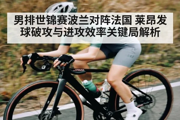 男排世锦赛波兰对阵法国 莱昂发球破攻与进攻效率关键局解析